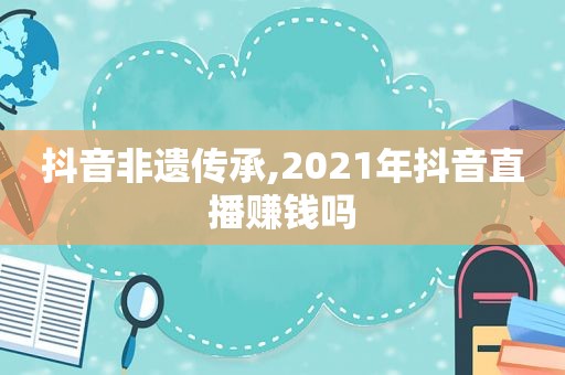 抖音非遗传承,2021年抖音直播赚钱吗