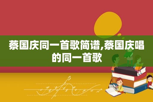 蔡国庆同一首歌简谱,蔡国庆唱的同一首歌