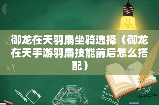 御龙在天羽扇坐骑选择（御龙在天手游羽扇技能前后怎么搭配）