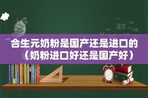 合生元奶粉是国产还是进口的（奶粉进口好还是国产好）