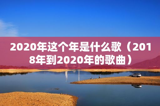 2020年这个年是什么歌（2018年到2020年的歌曲）