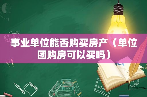 事业单位能否购买房产（单位团购房可以买吗）