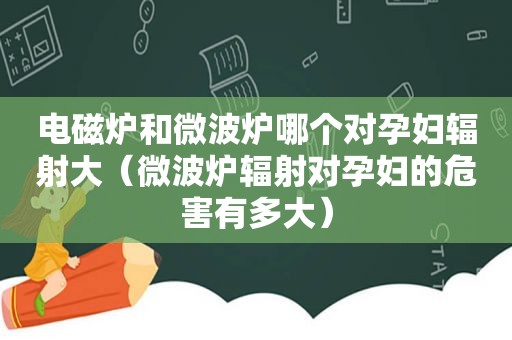 电磁炉和微波炉哪个对孕妇辐射大（微波炉辐射对孕妇的危害有多大）