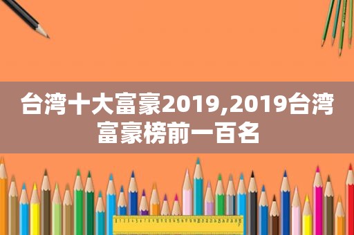 台湾十大富豪2019,2019台湾富豪榜前一百名