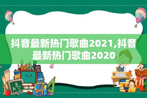 抖音最新热门歌曲2021,抖音最新热门歌曲2020