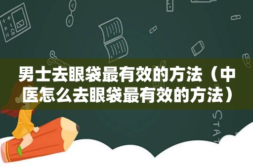 男士去眼袋最有效的方法（中医怎么去眼袋最有效的方法）