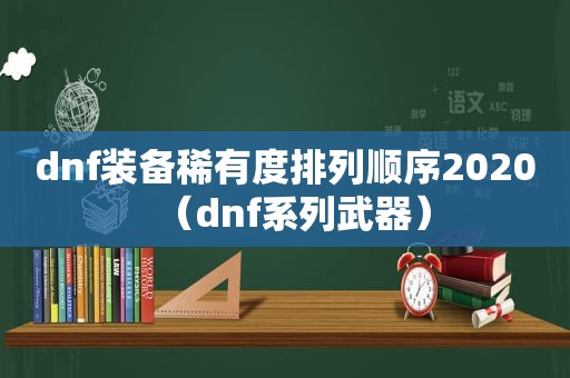 dnf装备稀有度排列顺序2020（dnf系列武器）