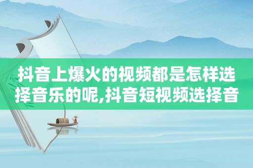 抖音上爆火的视频都是怎样选择音乐的呢,抖音短视频选择音乐