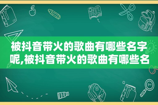 被抖音带火的歌曲有哪些名字呢,被抖音带火的歌曲有哪些名字好听