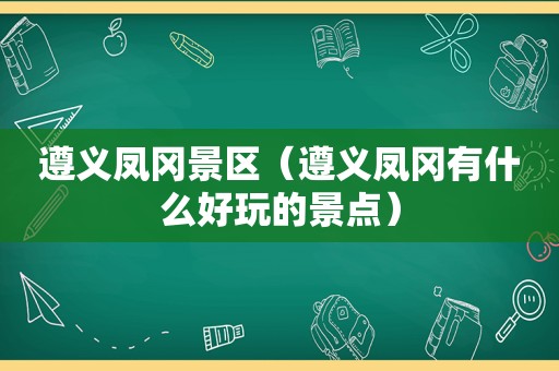 遵义凤冈景区（遵义凤冈有什么好玩的景点）