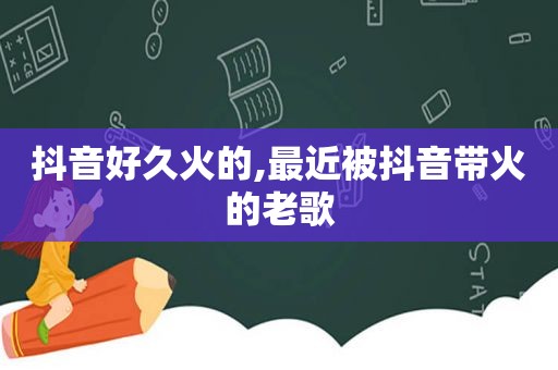 抖音好久火的,最近被抖音带火的老歌