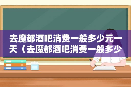 去魔都酒吧消费一般多少元一天（去魔都酒吧消费一般多少元一个月）