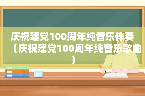 庆祝建党100周年纯音乐伴奏（庆祝建党100周年纯音乐歌曲）