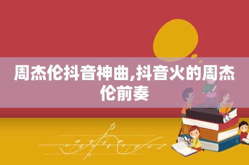 周杰伦抖音神曲,抖音火的周杰伦前奏