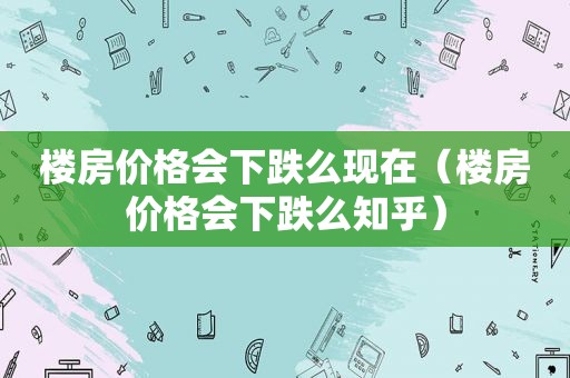 楼房价格会下跌么现在（楼房价格会下跌么知乎）