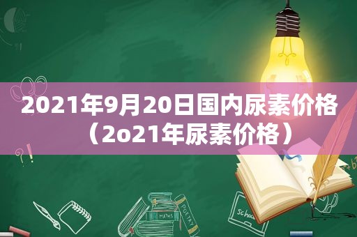 2021年9月20日国内尿素价格（2o21年尿素价格）