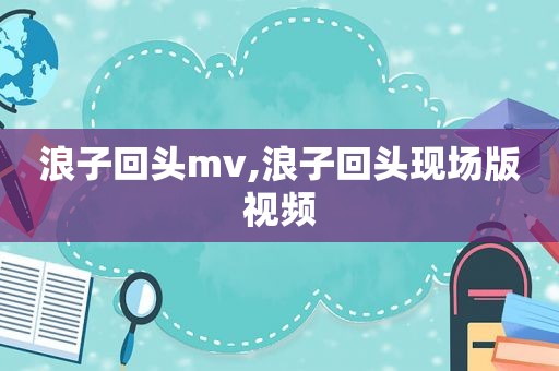 浪子回头mv,浪子回头现场版视频