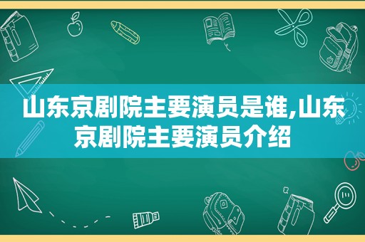 山东京剧院主要演员是谁,山东京剧院主要演员介绍