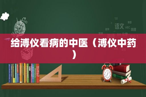 给溥仪看病的中医（溥仪中药）