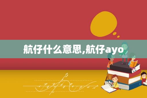 航仔什么意思,航仔ayo