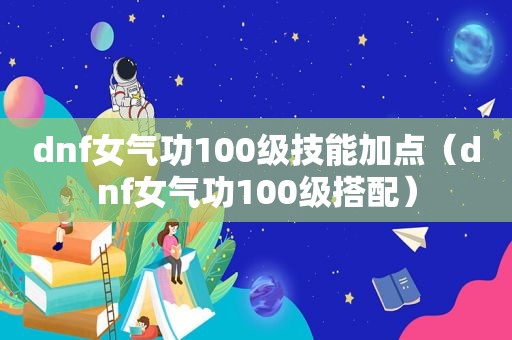 dnf女气功100级技能加点（dnf女气功100级搭配）