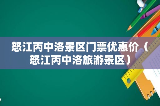 怒江丙中洛景区门票优惠价（怒江丙中洛旅游景区）