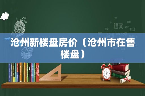 沧州新楼盘房价（沧州市在售楼盘）