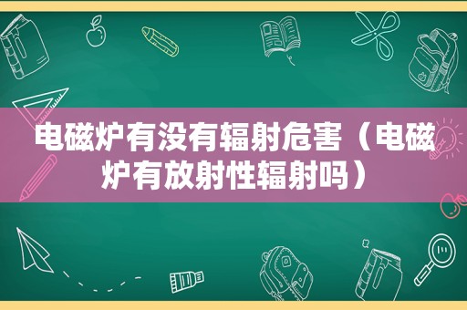 电磁炉有没有辐射危害（电磁炉有放射性辐射吗）