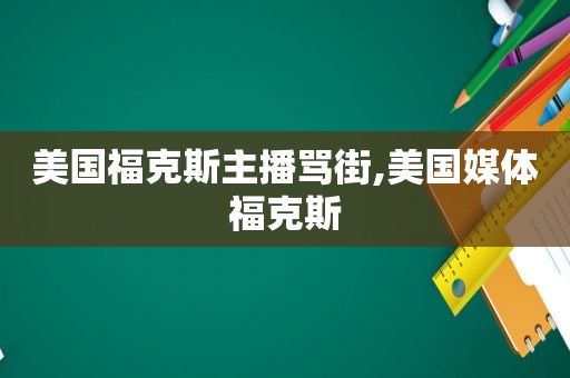 美国福克斯主播骂街,美国媒体福克斯