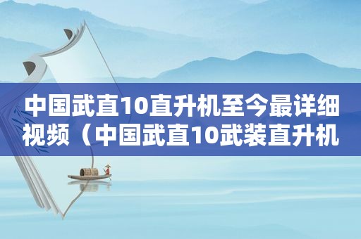 中国武直10直升机至今最详细视频（中国武直10武装直升机视频大全）