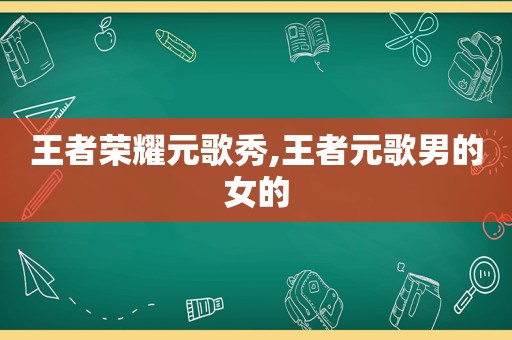 王者荣耀元歌秀,王者元歌男的女的