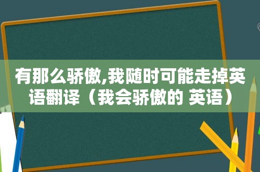 有那么骄傲,我随时可能走掉英语翻译（我会骄傲的 英语）