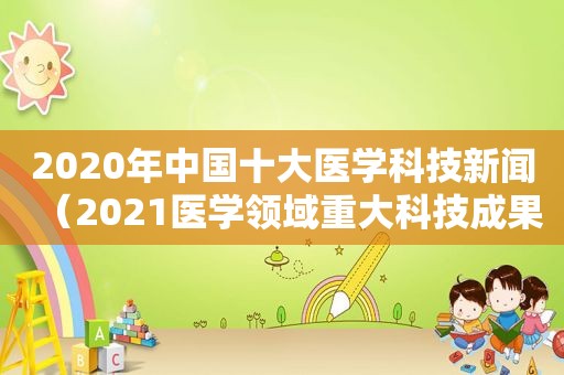 2020年中国十大医学科技新闻（2021医学领域重大科技成果）