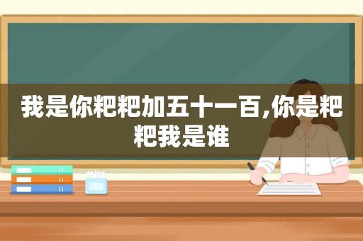 我是你粑粑加五十一百,你是粑粑我是谁