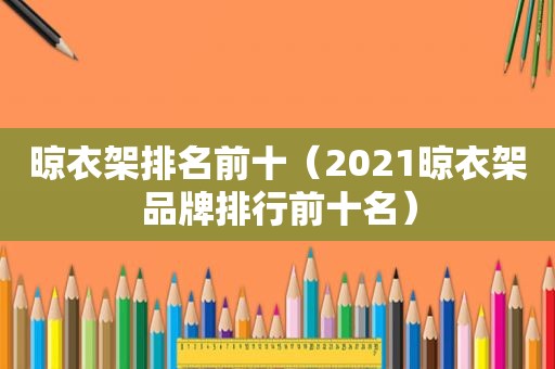 晾衣架排名前十（2021晾衣架品牌排行前十名）