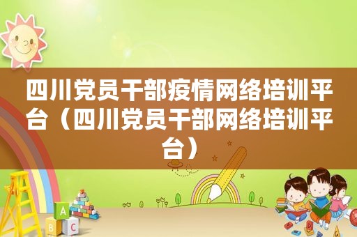四川党员干部疫情网络培训平台（四川党员干部网络培训平台）