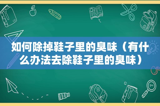 如何除掉鞋子里的臭味（有什么办法去除鞋子里的臭味）