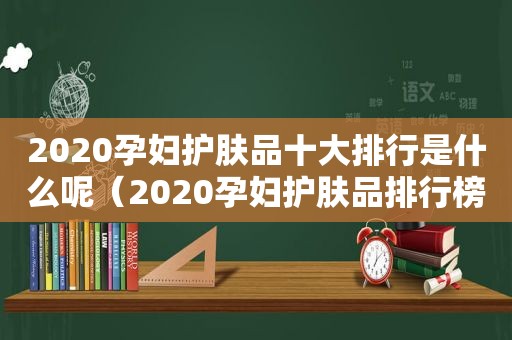 2020孕妇护肤品十大排行是什么呢（2020孕妇护肤品排行榜10强）