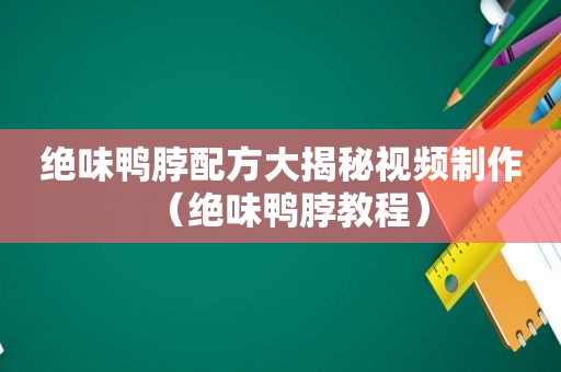 绝味鸭脖配方大揭秘视频制作（绝味鸭脖教程）