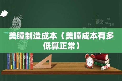 美瞳制造成本（美瞳成本有多低算正常）