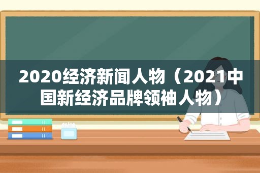 2020经济新闻人物（2021中国新经济品牌领袖人物）