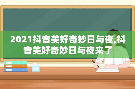 2021抖音美好奇妙日与夜,抖音美好奇妙日与夜来了