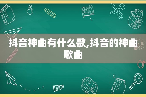 抖音神曲有什么歌,抖音的神曲歌曲