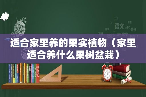 适合家里养的果实植物（家里适合养什么果树盆栽）