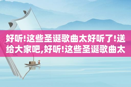 好听!这些圣诞歌曲太好听了!送给大家吧,好听!这些圣诞歌曲太好听了!送给大家英语