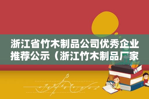 浙江省竹木制品公司优秀企业推荐公示（浙江竹木制品厂家）