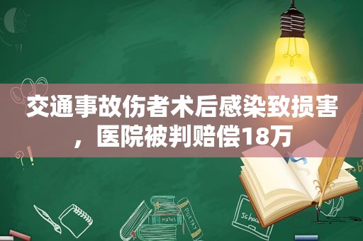 交通事故伤者术后感染致损害，医院被判赔偿18万