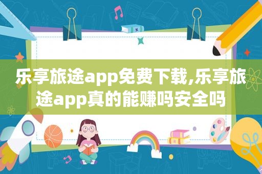 乐享旅途app免费下载,乐享旅途app真的能赚吗安全吗