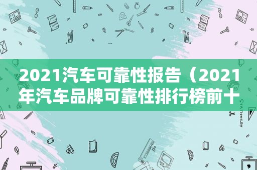 2021汽车可靠性报告（2021年汽车品牌可靠性排行榜前十名）