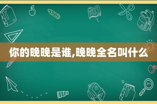 你的晚晚是谁,晚晚全名叫什么